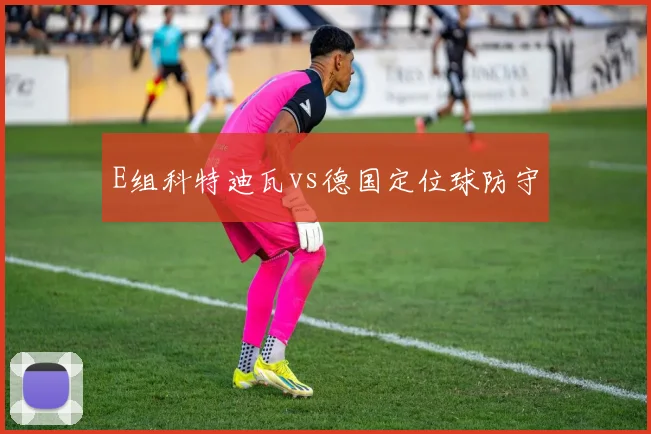 E组科特迪瓦vs德国定位球防守